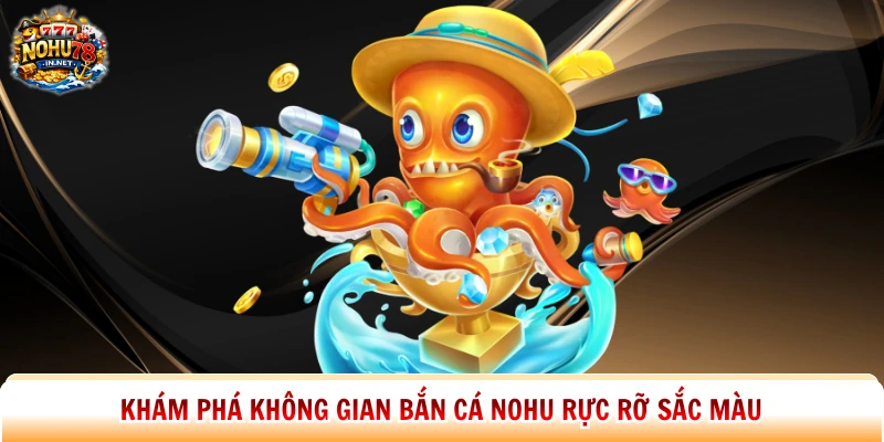 Khám phá không gian bắn cá Nohu rực rỡ sắc màu